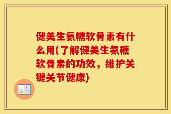 健美生氨糖软骨素有什么用(了解健美生氨糖软骨素的功效,维护关键关节健康) 健美生氨糖软骨素有什么用(了解健美生氨糖软骨素的功效,维护关键关节健康)
