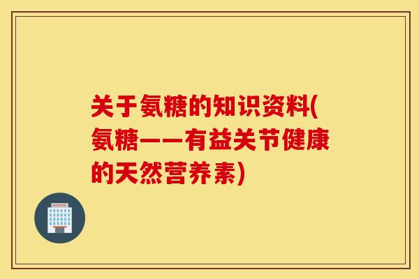 关于氨糖的知识资料(氨糖——有益关节健康的天然营养素) 关于氨糖的知识资料(氨糖——有益关节健康的天然营养素)
