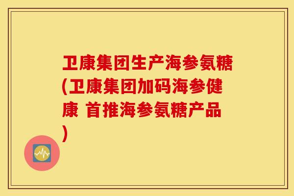 卫康集团生产海参氨糖(卫康集团加码海参健康 首推海参氨糖产品) 卫康集团生产海参氨糖(卫康集团加码海参健康 首推海参氨糖产品)