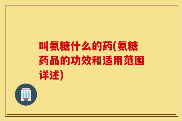 叫氨糖什么的药(氨糖药品的功效和适用范围详述)