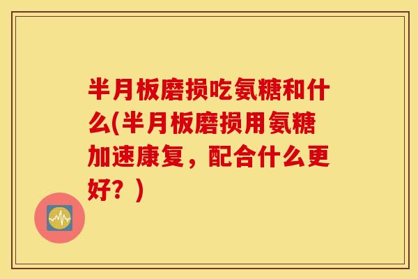 磨损吃氨糖和什么(磨损用氨糖加速康复,配合什么更好?) 磨损吃氨糖和什么(磨损用氨糖加速康复,配合什么更好?)