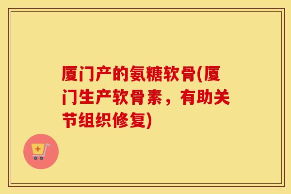 厦门产的氨糖软骨(厦门生产软骨素,有助关节组织修复) 厦门产的氨糖软骨(厦门生产软骨素,有助关节组织修复)