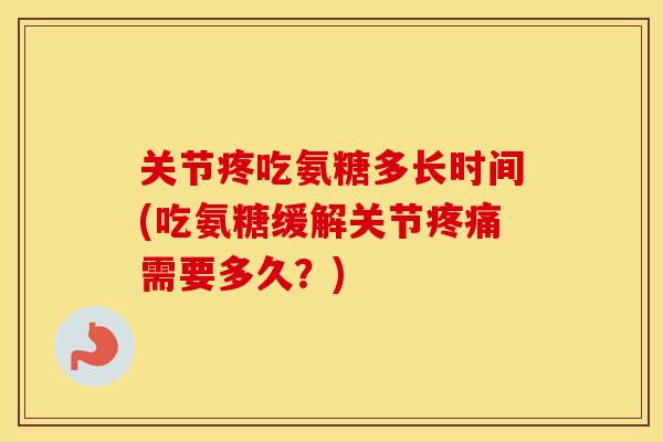 关节疼吃氨糖多长时间(吃氨糖缓解关节需要多久?) 关节疼吃氨糖多长时间(吃氨糖缓解关节需要多久?)