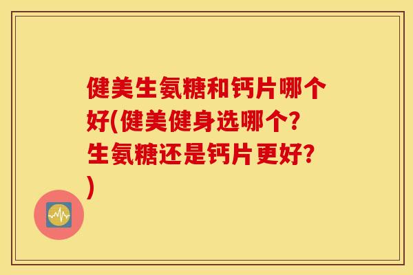 健美生氨糖和钙片哪个好(健美健身选哪个?生氨糖还是钙片更好?) 健美生氨糖和钙片哪个好(健美健身选哪个?生氨糖还是钙片更好?)
