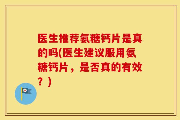 医生推荐氨糖钙片是真的吗(医生建议服用氨糖钙片,是否真的有效?) 医生推荐氨糖钙片是真的吗(医生建议服用氨糖钙片,是否真的有效?)