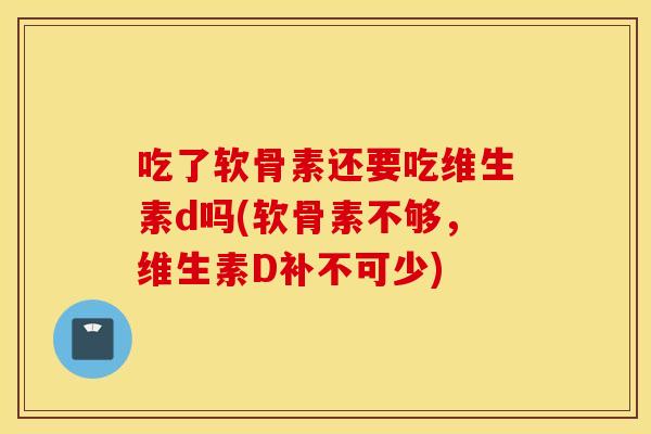 吃了软骨素还要吃维生素d吗(软骨素不够,维生素D补不可少) 吃了软骨素还要吃维生素d吗(软骨素不够,维生素D补不可少)