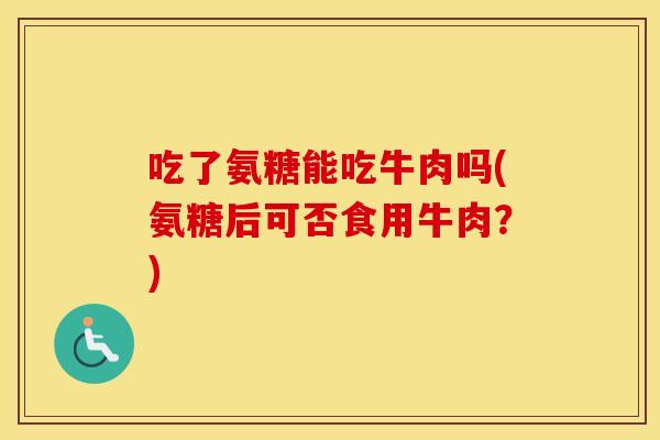 吃了氨糖能吃牛肉吗(氨糖后可否食用牛肉?) 吃了氨糖能吃牛肉吗(氨糖后可否食用牛肉?)