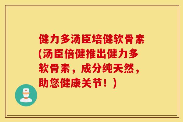 健力多汤臣培健软骨素(汤臣倍健推出健力多软骨素，成分纯天然，助您健康关节！)