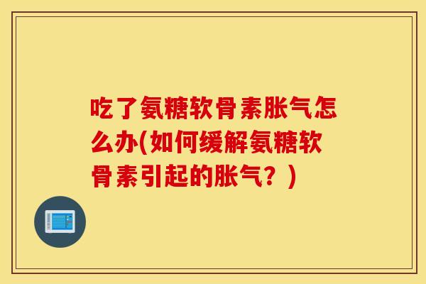 吃了氨糖软骨素胀气怎么办(如何缓解氨糖软骨素引起的胀气?) 吃了氨糖软骨素胀气怎么办(如何缓解氨糖软骨素引起的胀气?)
