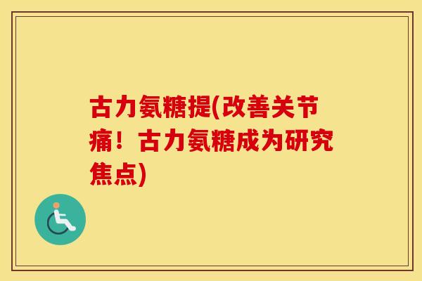 古力氨糖提(改善关节痛!古力氨糖成为研究焦点) 古力氨糖提(改善关节痛!古力氨糖成为研究焦点)
