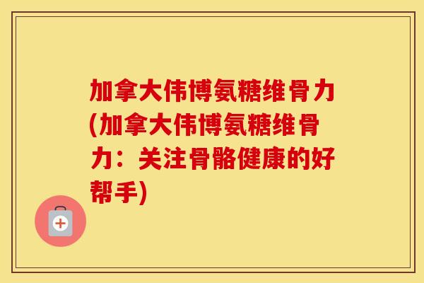 加拿大伟博氨糖维骨力(加拿大伟博氨糖维骨力：关注骨骼健康的好帮手)