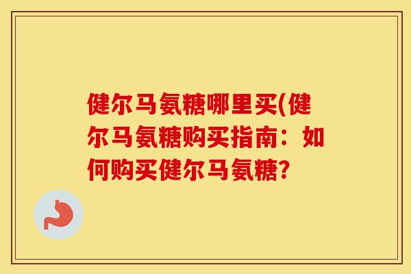 健尔马氨糖哪里买(健尔马氨糖购买指南:如何购买健尔马氨糖? 健尔马氨糖哪里买(健尔马氨糖购买指南:如何购买健尔马氨糖?