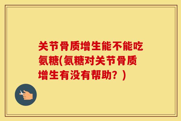 关节能不能吃氨糖(氨糖对关节有没有帮助?) 关节能不能吃氨糖(氨糖对关节有没有帮助?)