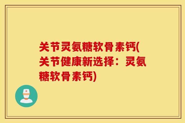 关节灵氨糖软骨素钙(关节健康新选择：灵氨糖软骨素钙)