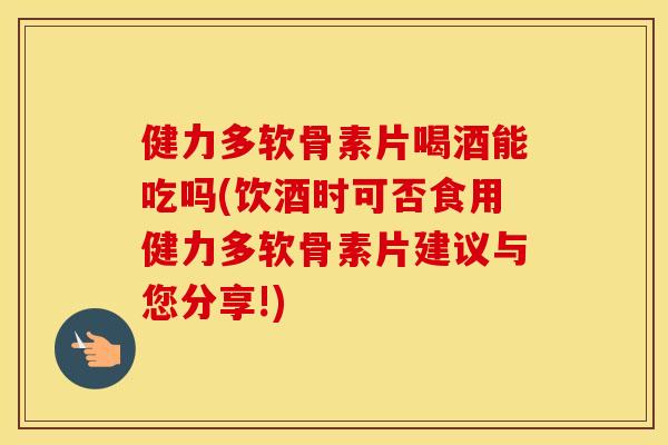 健力多软骨素片喝酒能吃吗(饮酒时可否食用健力多软骨素片建议与您分享!) 健力多软骨素片喝酒能吃吗(饮酒时可否食用健力多软骨素片建议与您分享!)