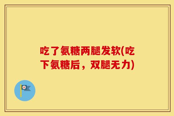 吃了氨糖两腿发软(吃下氨糖后，双腿无力)