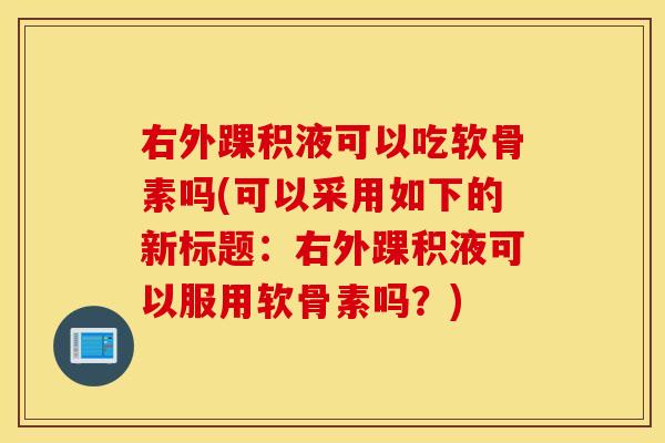 右外踝积液可以吃软骨素吗(可以采用如下的新标题:右外踝积液可以服用软骨素吗?) 右外踝积液可以吃软骨素吗(可以采用如下的新标题:右外踝积液可以服用软骨素吗?)