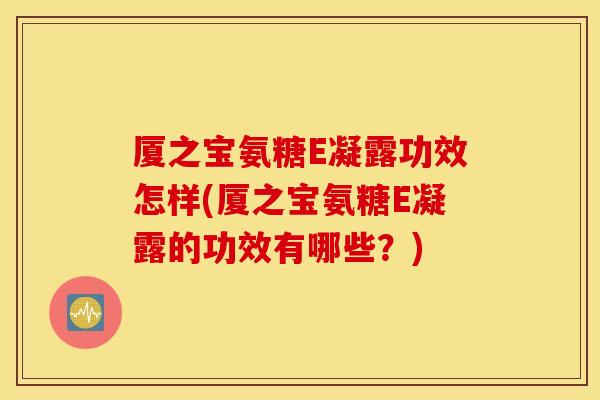 厦之宝氨糖E凝露功效怎样(厦之宝氨糖E凝露的功效有哪些?) 厦之宝氨糖E凝露功效怎样(厦之宝氨糖E凝露的功效有哪些?)
