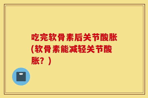 吃完软骨素后关节酸胀(软骨素能减轻关节酸胀?) 吃完软骨素后关节酸胀(软骨素能减轻关节酸胀?)