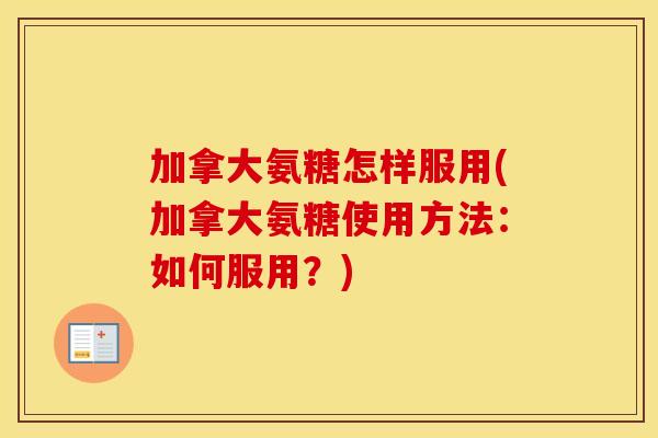 加拿大氨糖怎样服用(加拿大氨糖使用方法:如何服用?) 加拿大氨糖怎样服用(加拿大氨糖使用方法:如何服用?)