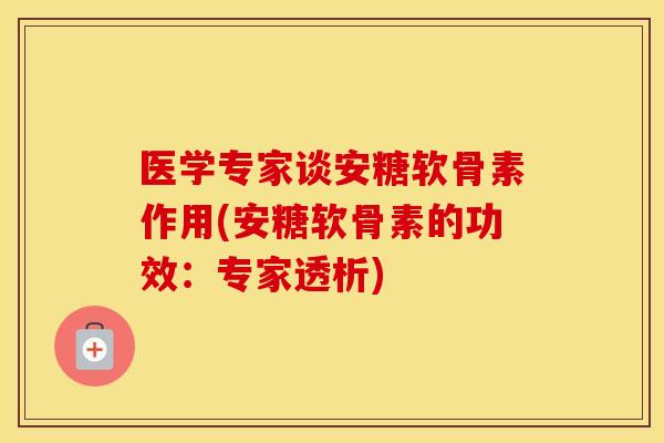 医学专家谈安糖软骨素作用(安糖软骨素的功效:专家透析) 医学专家谈安糖软骨素作用(安糖软骨素的功效:专家透析)