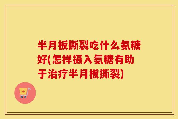撕裂吃什么氨糖好(怎样摄入氨糖有助于撕裂) 撕裂吃什么氨糖好(怎样摄入氨糖有助于撕裂)