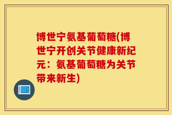 博世宁氨基葡萄糖(博世宁开创关节健康新纪元:氨基葡萄糖为关节带来新生) 博世宁氨基葡萄糖(博世宁开创关节健康新纪元:氨基葡萄糖为关节带来新生)