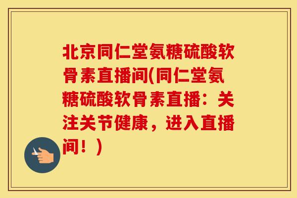 北京同仁堂氨糖硫酸软骨素直播间(同仁堂氨糖硫酸软骨素直播:关注关节健康,进入直播间!) 北京同仁堂氨糖硫酸软骨素直播间(同仁堂氨糖硫酸软骨素直播:关注关节健康,进入直播间!)