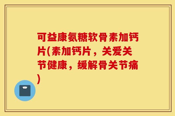 可益康氨糖软骨素加钙片(素加钙片,关爱关节健康,缓解骨关节痛) 可益康氨糖软骨素加钙片(素加钙片,关爱关节健康,缓解骨关节痛)