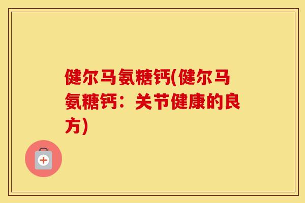 健尔马氨糖钙(健尔马氨糖钙:关节健康的良方) 健尔马氨糖钙(健尔马氨糖钙:关节健康的良方)