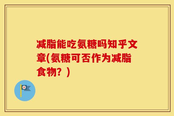 减脂能吃氨糖吗知乎文章(氨糖可否作为减脂食物?) 减脂能吃氨糖吗知乎文章(氨糖可否作为减脂食物?)