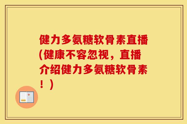 健力多氨糖软骨素直播(健康不容忽视,直播介绍健力多氨糖软骨素!) 健力多氨糖软骨素直播(健康不容忽视,直播介绍健力多氨糖软骨素!)
