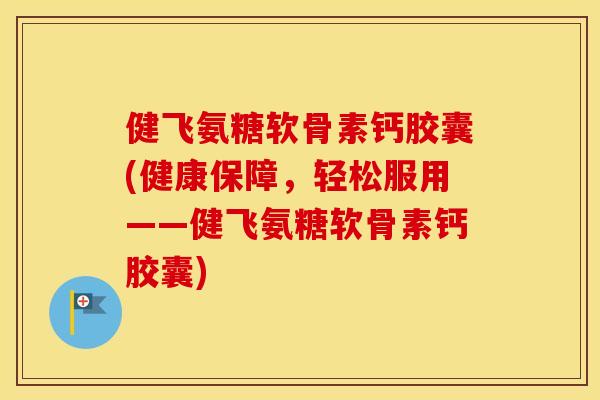 健飞氨糖软骨素钙胶囊(健康保障，轻松服用——健飞氨糖软骨素钙胶囊)