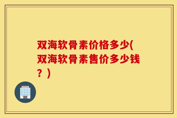 双海软骨素价格多少(双海软骨素售价多少钱？)