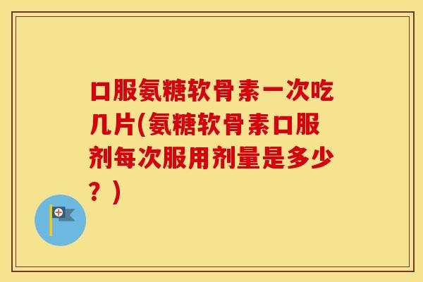 口服氨糖软骨素一次吃几片(氨糖软骨素口服剂每次服用剂量是多少?) 口服氨糖软骨素一次吃几片(氨糖软骨素口服剂每次服用剂量是多少?)