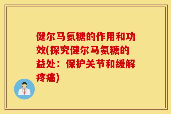健尔马氨糖的作用和功效(探究健尔马氨糖的益处：保护关节和缓解)