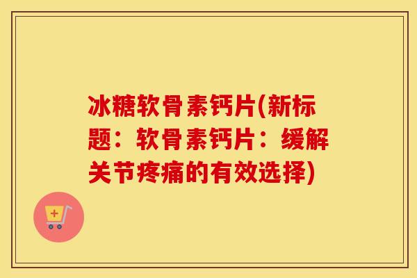 冰糖软骨素钙片(新标题：软骨素钙片：缓解关节的有效选择)