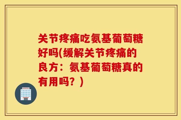 关节吃氨基葡萄糖好吗(缓解关节的良方:氨基葡萄糖真的有用吗?) 关节吃氨基葡萄糖好吗(缓解关节的良方:氨基葡萄糖真的有用吗?)