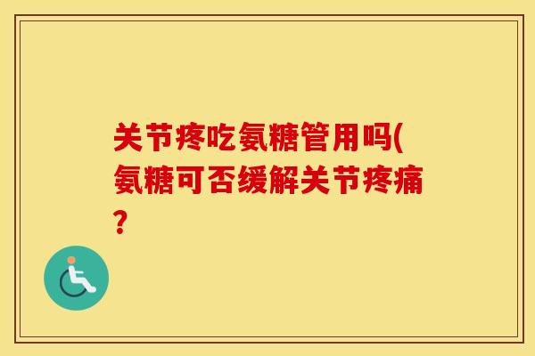 关节疼吃氨糖管用吗(氨糖可否缓解关节? 关节疼吃氨糖管用吗(氨糖可否缓解关节?