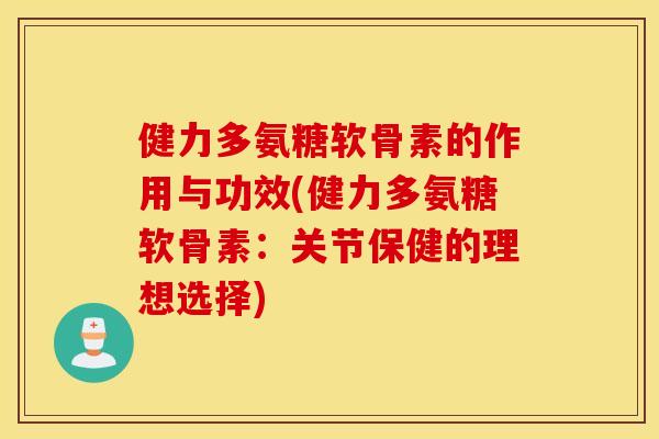 健力多氨糖软骨素的作用与功效(健力多氨糖软骨素：关节保健的理想选择)