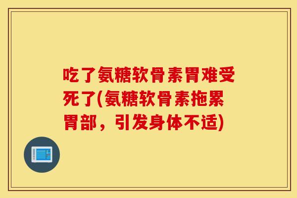 吃了氨糖软骨素胃难受死了(氨糖软骨素拖累胃部,引发身体不适) 吃了氨糖软骨素胃难受死了(氨糖软骨素拖累胃部,引发身体不适)