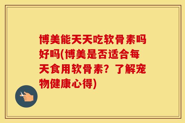 博美能天天吃软骨素吗好吗(博美是否适合每天食用软骨素?了解宠物健康心得) 博美能天天吃软骨素吗好吗(博美是否适合每天食用软骨素?了解宠物健康心得)