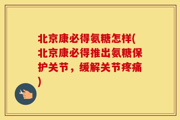 北京康必得氨糖怎样(北京康必得推出氨糖保护关节，缓解关节)