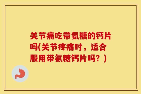 关节痛吃带氨糖的钙片吗(关节时，适合服用带氨糖钙片吗？)