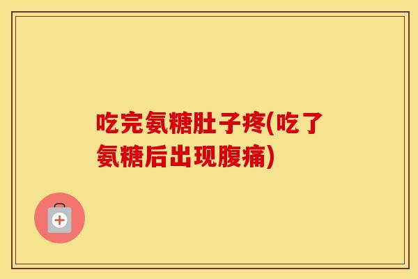 吃完氨糖肚子疼(吃了氨糖后出现腹痛) 吃完氨糖肚子疼(吃了氨糖后出现腹痛)