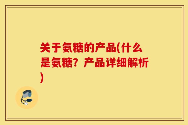 关于氨糖的产品(什么是氨糖?产品详细解析) 关于氨糖的产品(什么是氨糖?产品详细解析)