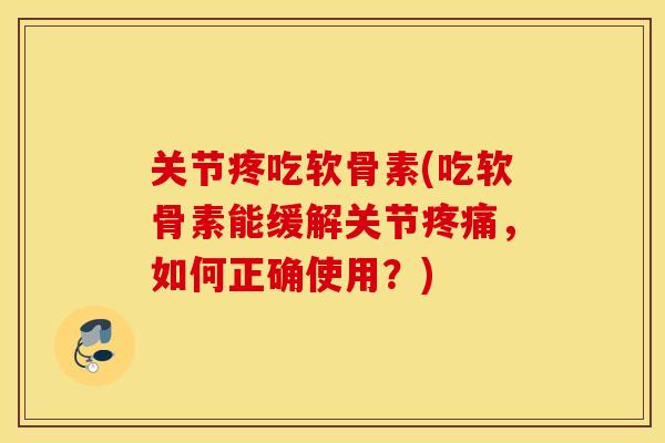 关节疼吃软骨素(吃软骨素能缓解关节，如何正确使用？)