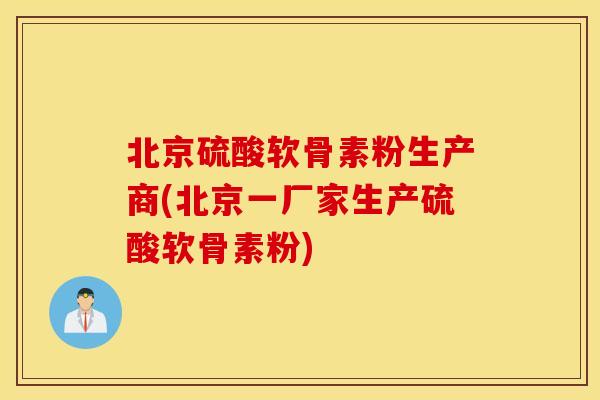 北京硫酸软骨素粉生产商(北京一厂家生产硫酸软骨素粉)