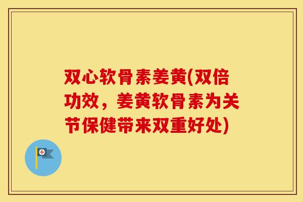 双心软骨素姜黄(双倍功效,姜黄软骨素为关节保健带来双重好处) 双心软骨素姜黄(双倍功效,姜黄软骨素为关节保健带来双重好处)
