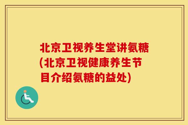 北京卫视养生堂讲氨糖(北京卫视健康养生节目介绍氨糖的益处) 北京卫视养生堂讲氨糖(北京卫视健康养生节目介绍氨糖的益处)